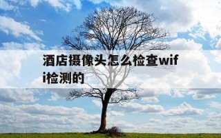 酒店摄像头怎么检查wifi检测的-酒店摄像头怎么检查 wifi检测
