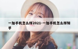 一加手机怎么样2021-一加手机怎么样知乎