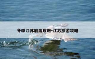 冬季江苏旅游攻略-江苏旅游攻略