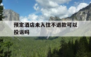 预定酒店未入住不退款可以投诉吗-预定酒店没入住不退钱合法吗
