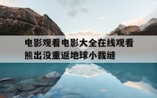 电影观看电影大全在线观看熊出没重返地球小裁缝-熊出没大电影,重返地球