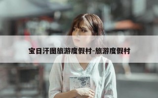宝日汗图旅游度假村-旅游度假村