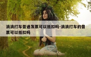 滴滴打车普通发票可以抵扣吗-滴滴打车的普票可以抵扣吗