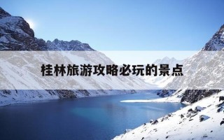 桂林旅游攻略必玩的景点-广西桂林旅游攻略必玩的景点