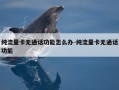 纯流量卡无通话功能怎么办-纯流量卡无通话功能