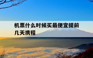 机票什么时候买最便宜提前几天携程-机票什么时候买最便宜提前几天携程订票