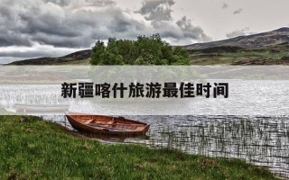 新疆喀什旅游最佳时间-新疆喀什旅游最佳时间是多少