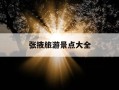 张掖旅游景点大全-张掖有哪些旅游景点