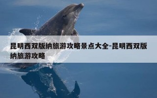 昆明西双版纳旅游攻略景点大全-昆明西双版纳旅游攻略