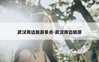 武汉周边旅游景点-武汉周边旅游