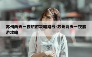 苏州两天一夜旅游攻略路线-苏州两天一夜旅游攻略