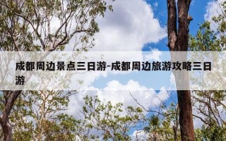成都周边景点三日游-成都周边旅游攻略三日游