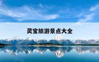 灵宝旅游景点大全-灵宝旅游景点大全免门票的有哪些