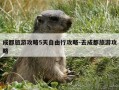 成都旅游攻略5天自由行攻略-去成都旅游攻略