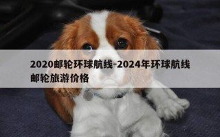 2020邮轮环球航线-2024年环球航线邮轮旅游价格