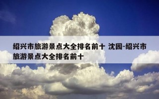 绍兴市旅游景点大全排名前十 沈园-绍兴市旅游景点大全排名前十