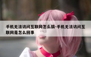 手机无法访问互联网怎么搞-手机无法访问互联网是怎么回事