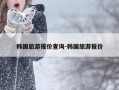 韩国旅游报价查询-韩国旅游报价