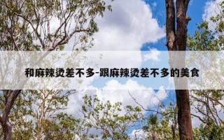 和麻辣烫差不多-跟麻辣烫差不多的美食