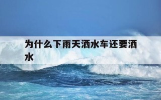 为什么下雨天洒水车还要洒水-下雨天为啥洒水车还要洒水