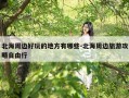 北海周边好玩的地方有哪些-北海周边旅游攻略自由行
