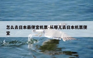 怎么去日本最便宜机票-从哪儿去日本机票便宜