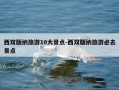 西双版纳旅游10大景点-西双版纳旅游必去景点