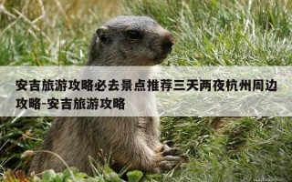 安吉旅游攻略必去景点推荐三天两夜杭州周边攻略-安吉旅游攻略