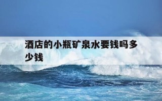 酒店的小瓶矿泉水要钱吗多少钱-酒店里面矿泉水