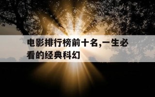 电影排行榜前十名,一生必看的经典科幻-电影排行榜前十名,一生必看的经典科幻片