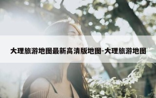 大理旅游地图最新高清版地图-大理旅游地图