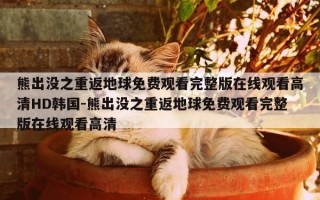 熊出没之重返地球免费观看完整版在线观看高清HD韩国-熊出没之重返地球免费观看完整版在线观看高清