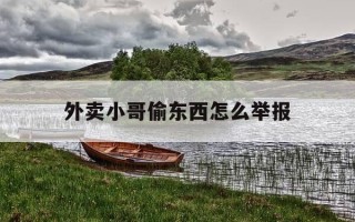 外卖小哥偷东西怎么举报-外卖小哥偷东西怎么举报他