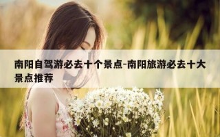 南阳自驾游必去十个景点-南阳旅游必去十大景点推荐