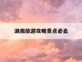 湖南旅游攻略景点必去-湖南旅游攻略3日游路线