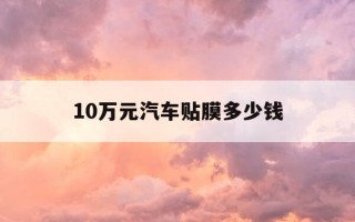 10万元汽车贴膜多少钱-10万元汽车贴膜多少钱一个
