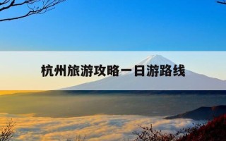 杭州旅游攻略一日游路线-杭州旅游景点有哪些景点一日游