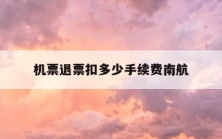 机票退票扣多少手续费南航-南航机票退钱几天