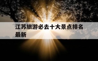 江苏旅游必去十大景点排名最新-江苏旅游必去十大景点排名最新图片