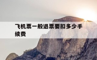 飞机票一般退票要扣多少手续费-飞机票退票要出多少手续费