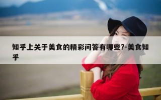 知乎上关于美食的精彩问答有哪些?-美食知乎