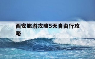 西安旅游攻略5天自由行攻略-西安旅游攻略5天自由行攻略图
