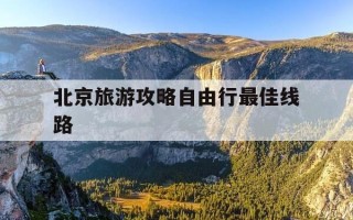 北京旅游攻略自由行最佳线路-北京旅游攻略路线图