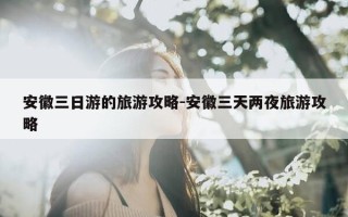 安徽三日游的旅游攻略-安徽三天两夜旅游攻略