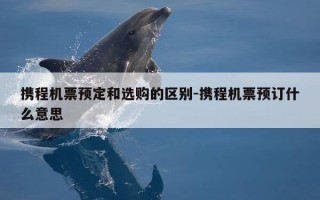 携程机票预定和选购的区别-携程机票预订什么意思