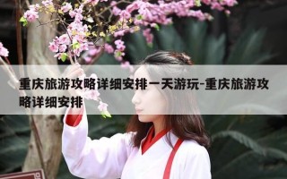 重庆旅游攻略详细安排一天游玩-重庆旅游攻略详细安排