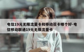 电信19元无限流量卡和移动花卡哪个好-电信移动联通19元无限流量卡