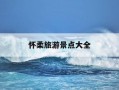 怀柔旅游景点大全-怀柔旅游景点大全排名