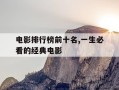 电影排行榜前十名,一生必看的经典电影-经典电影 排名