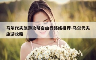 马尔代夫旅游攻略自由行路线推荐-马尔代夫旅游攻略